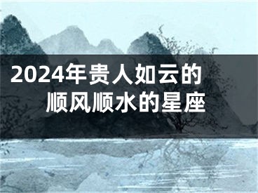 2024年贵人如云的顺风顺水的星座
