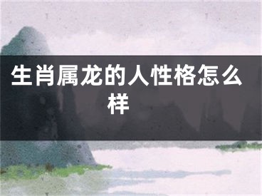 生肖属龙的人性格怎么样 