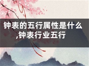 钟表的五行属性是什么,钟表行业五行