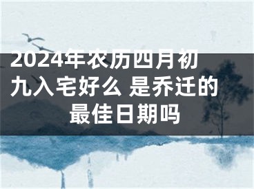 2024年农历四月初九入宅好么 是乔迁的最佳日期吗