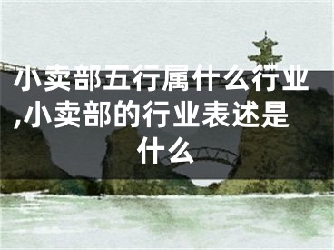 小卖部五行属什么行业,小卖部的行业表述是什么