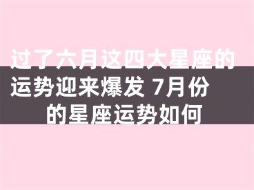 过了六月这四大星座的运势迎来爆发 7月份的星座运势如何