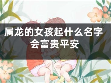 属龙的女孩起什么名字会富贵平安