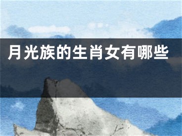 月光族的生肖女有哪些 