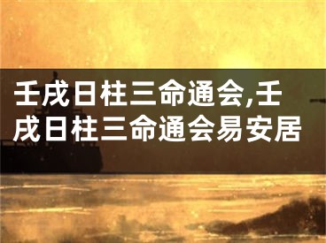壬戌日柱三命通会,壬戌日柱三命通会易安居