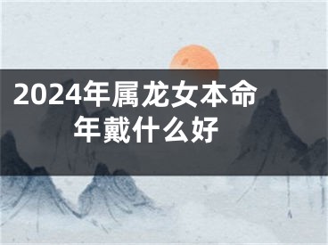 2024年属龙女本命年戴什么好 