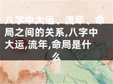 八字中大运、流年、命局之间的关系,八字中大运,流年,命局是什么