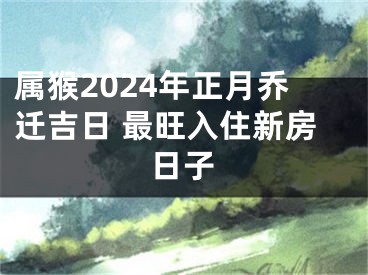 属猴2024年正月乔迁吉日 最旺入住新房日子