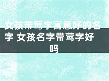 女孩带莺字寓意好的名字 女孩名字带莺字好吗