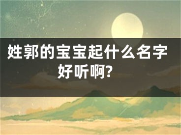 姓郭的宝宝起什么名字好听啊?