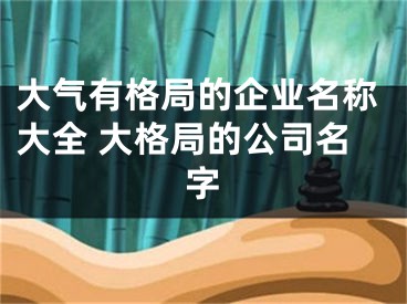 大气有格局的企业名称大全 大格局的公司名字
