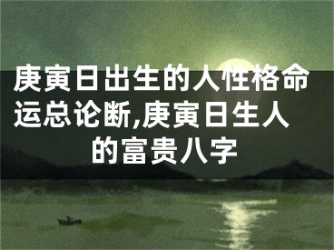 庚寅日出生的人性格命运总论断,庚寅日生人的富贵八字