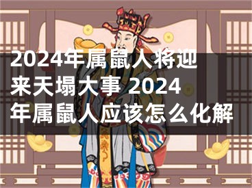 2024年属鼠人将迎来天塌大事 2024年属鼠人应该怎么化解