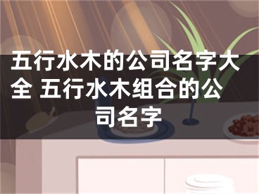 五行水木的公司名字大全 五行水木组合的公司名字