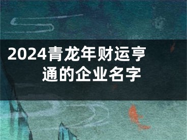 2024青龙年财运亨通的企业名字