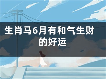 生肖马6月有和气生财的好运