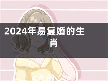 2024年易复婚的生肖