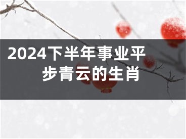2024下半年事业平步青云的生肖