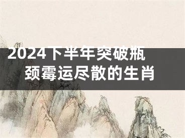 2024下半年突破瓶颈霉运尽散的生肖