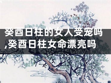 癸酉日柱的女人受宠吗,癸酉日柱女命漂亮吗