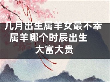 几月出生属羊女最不幸  属羊哪个时辰出生大富大贵
