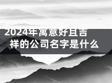 2024年寓意好且吉祥的公司名字是什么