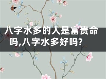 八字水多的人是富贵命吗,八字水多好吗?
