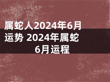 属蛇人2024年6月运势 2024年属蛇6月运程