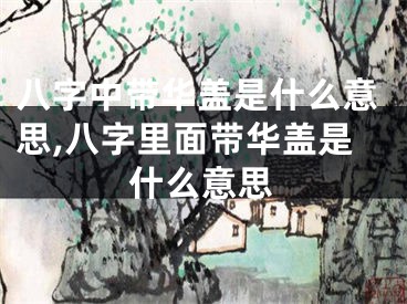 八字中带华盖是什么意思,八字里面带华盖是什么意思