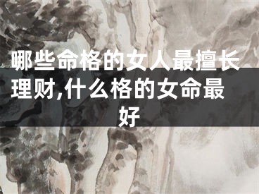 哪些命格的女人最擅长理财,什么格的女命最好