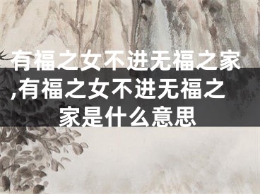 有福之女不进无福之家,有福之女不进无福之家是什么意思
