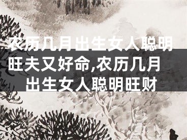 农历几月出生女人聪明旺夫又好命,农历几月出生女人聪明旺财