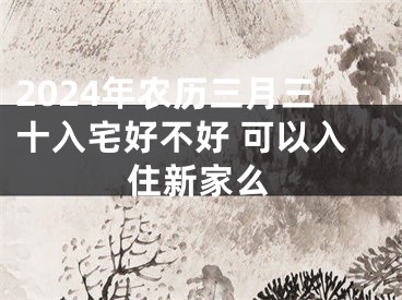 2024年农历三月三十入宅好不好 可以入住新家么