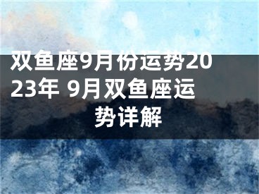双鱼座9月份运势2023年 9月双鱼座运势详解