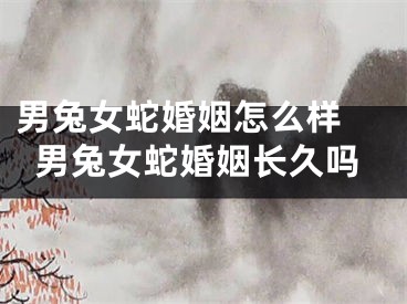 男兔女蛇婚姻怎么样 男兔女蛇婚姻长久吗