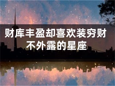 财库丰盈却喜欢装穷财不外露的星座