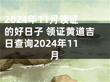 2024年11月领证的好日子 领证黄道吉日查询2024年11月