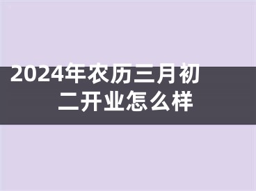 2024年农历三月初二开业怎么样