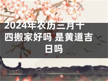 2024年农历三月十四搬家好吗 是黄道吉日吗