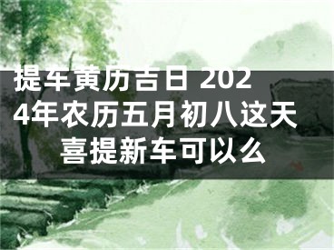 提车黄历吉日 2024年农历五月初八这天喜提新车可以么