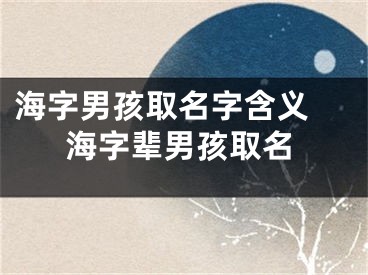 海字男孩取名字含义 海字辈男孩取名