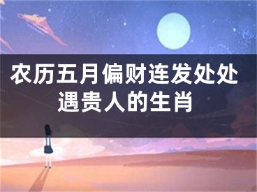 农历五月偏财连发处处遇贵人的生肖