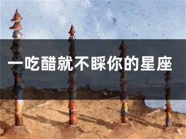 一吃醋就不睬你的星座