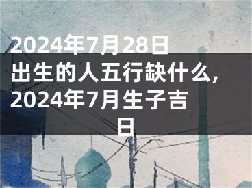 2024年7月28日出生的人五行缺什么,2024年7月生子吉日