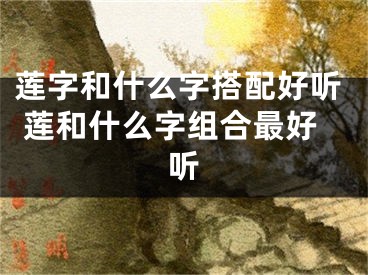 莲字和什么字搭配好听 莲和什么字组合最好听