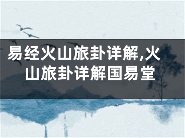 易经火山旅卦详解,火山旅卦详解国易堂