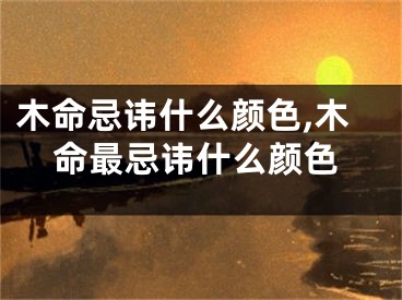 木命忌讳什么颜色,木命最忌讳什么颜色