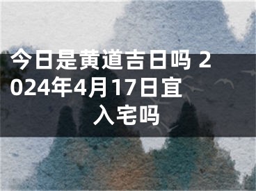 今日是黄道吉日吗 2024年4月17日宜入宅吗