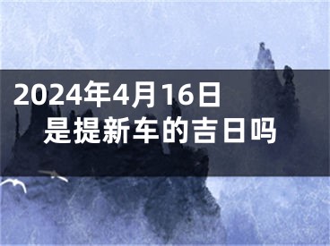 2024年4月16日是提新车的吉日吗