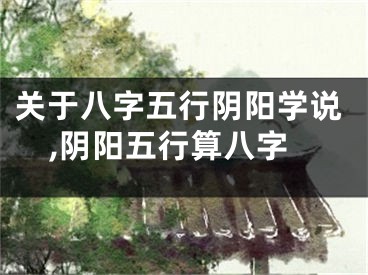关于八字五行阴阳学说,阴阳五行算八字